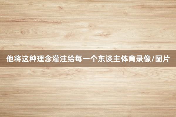 他将这种理念灌注给每一个东谈主体育录像/图片