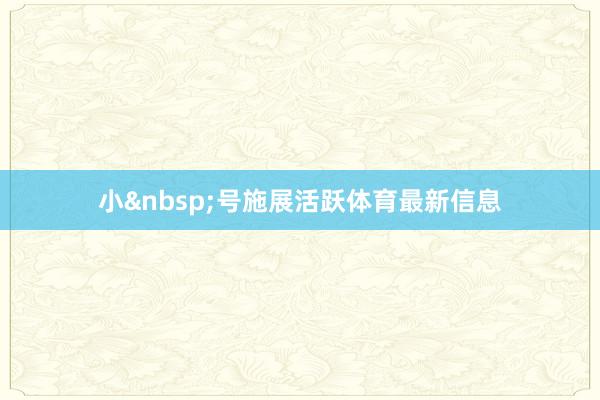 小&nbsp;号施展活跃体育最新信息
