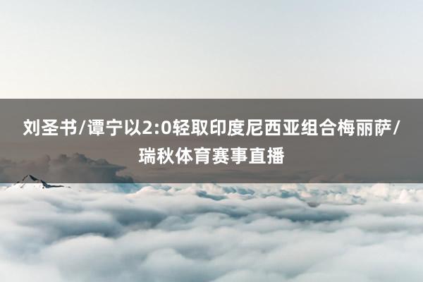 刘圣书/谭宁以2:0轻取印度尼西亚组合梅丽萨/瑞秋体育赛事直播