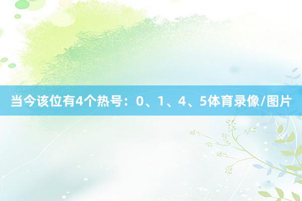 当今该位有4个热号：0、1、4、5体育录像/图片