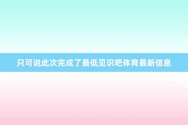 只可说此次完成了最低见识吧体育最新信息