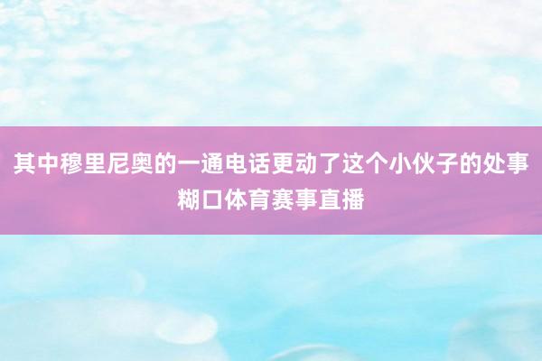 其中穆里尼奥的一通电话更动了这个小伙子的处事糊口体育赛事直播