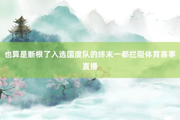 也算是断根了入选国度队的终末一都拦阻体育赛事直播