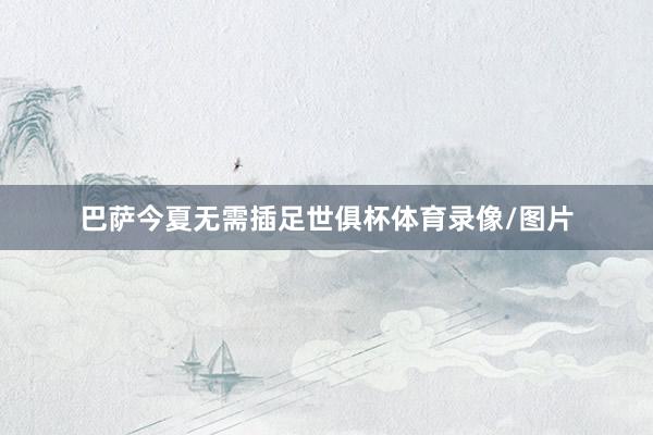 巴萨今夏无需插足世俱杯体育录像/图片