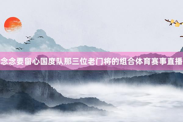 念念要留心国度队那三位老门将的组合体育赛事直播