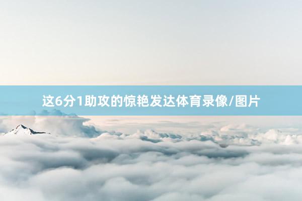 这6分1助攻的惊艳发达体育录像/图片
