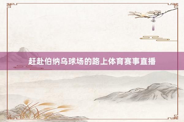 赶赴伯纳乌球场的路上体育赛事直播