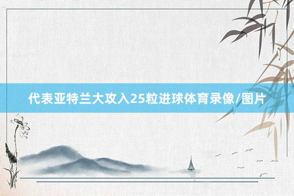 代表亚特兰大攻入25粒进球体育录像/图片