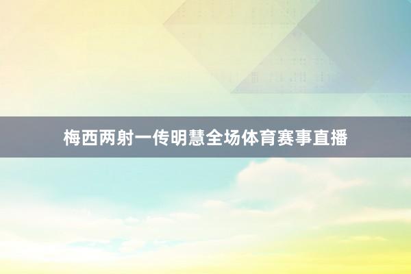梅西两射一传明慧全场体育赛事直播