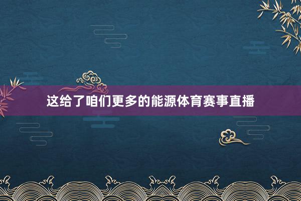 这给了咱们更多的能源体育赛事直播