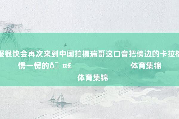 而况预报很快会再次来到中国拍摄瑞哥这口音把傍边的卡拉格听得一愣一愣的🤣                            体育集锦