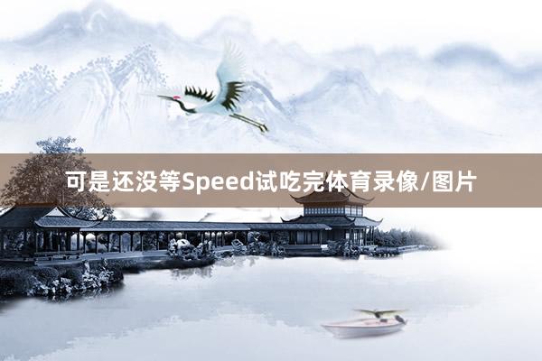 可是还没等Speed试吃完体育录像/图片