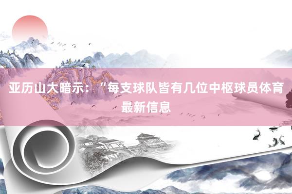 亚历山大暗示：“每支球队皆有几位中枢球员体育最新信息