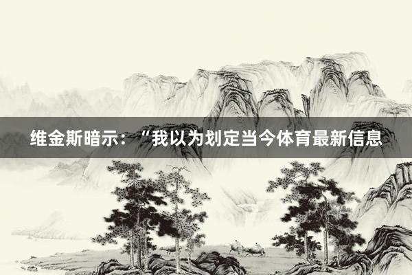 维金斯暗示：“我以为划定当今体育最新信息