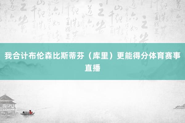 我合计布伦森比斯蒂芬（库里）更能得分体育赛事直播