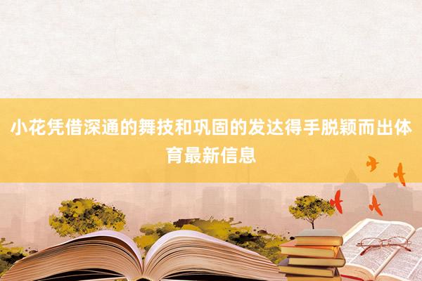 小花凭借深通的舞技和巩固的发达得手脱颖而出体育最新信息