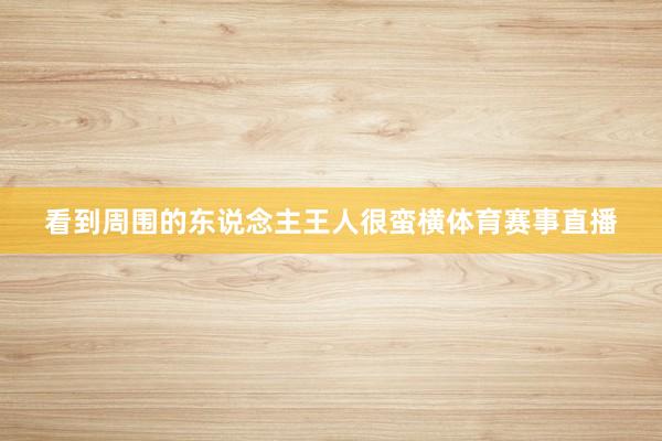 看到周围的东说念主王人很蛮横体育赛事直播