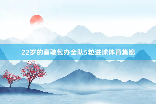 22岁的高驰包办全队5粒进球体育集锦