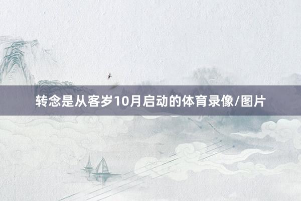 转念是从客岁10月启动的体育录像/图片
