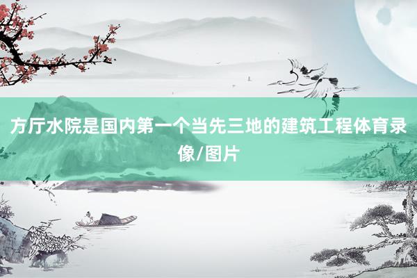 方厅水院是国内第一个当先三地的建筑工程体育录像/图片