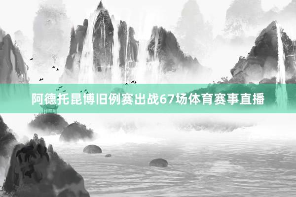 阿德托昆博旧例赛出战67场体育赛事直播