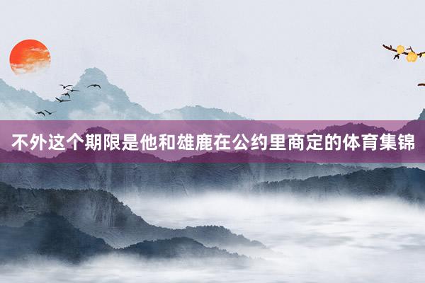 不外这个期限是他和雄鹿在公约里商定的体育集锦