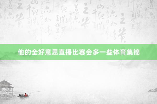 他的全好意思直播比赛会多一些体育集锦