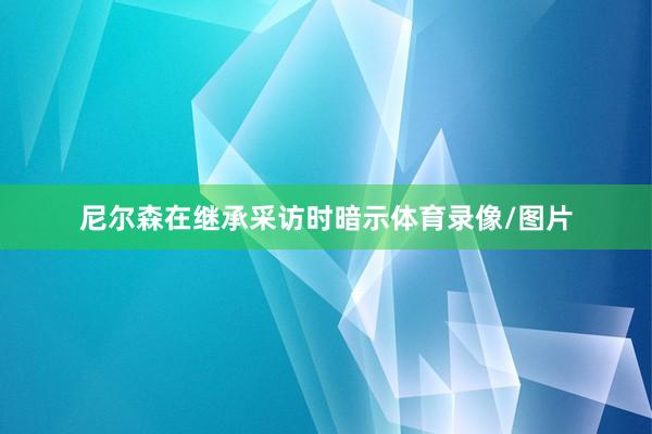 尼尔森在继承采访时暗示体育录像/图片