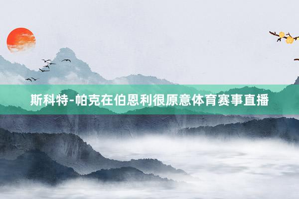 斯科特-帕克在伯恩利很原意体育赛事直播