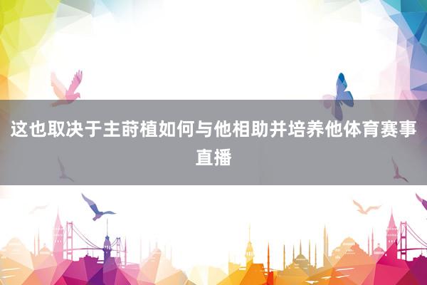这也取决于主莳植如何与他相助并培养他体育赛事直播