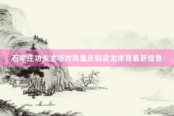 石家庄功夫主场对阵重庆铜梁龙体育最新信息
