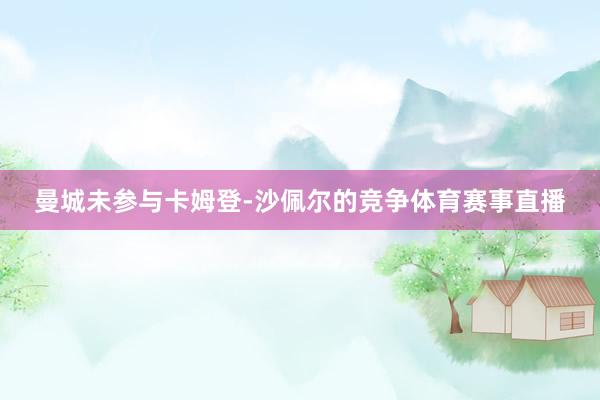 曼城未参与卡姆登-沙佩尔的竞争体育赛事直播
