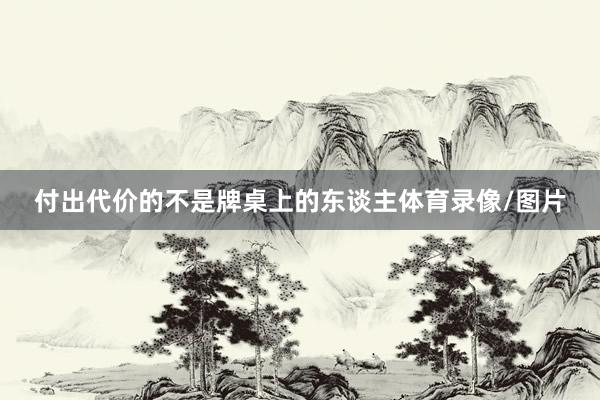 付出代价的不是牌桌上的东谈主体育录像/图片