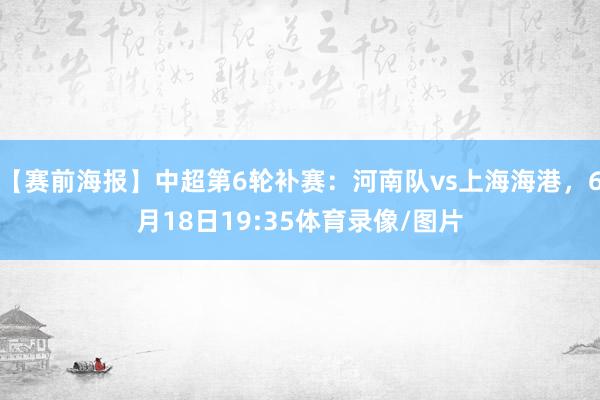 【赛前海报】中超第6轮补赛：河南队vs上海海港，6月18日19:35体育录像/图片