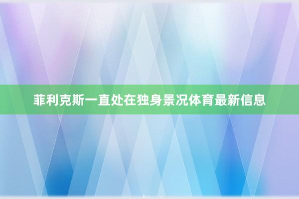菲利克斯一直处在独身景况体育最新信息