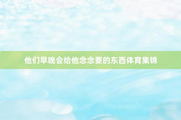 他们早晚会给他念念要的东西体育集锦