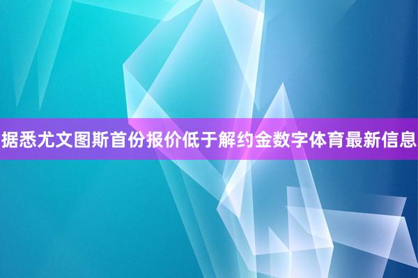 据悉尤文图斯首份报价低于解约金数字体育最新信息