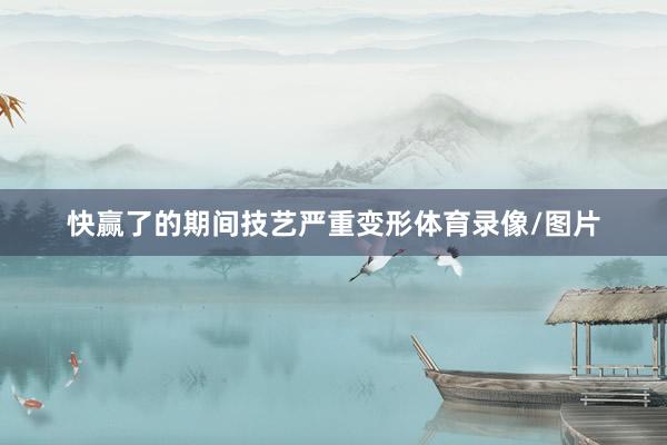 快赢了的期间技艺严重变形体育录像/图片