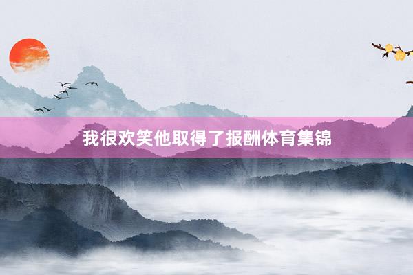 我很欢笑他取得了报酬体育集锦
