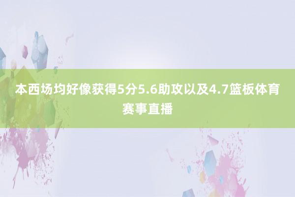 本西场均好像获得5分5.6助攻以及4.7篮板体育赛事直播