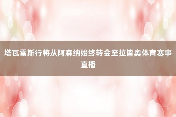 塔瓦雷斯行将从阿森纳始终转会至拉皆奥体育赛事直播