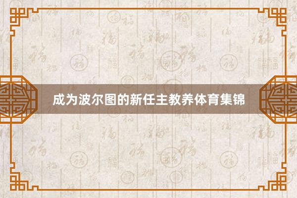 成为波尔图的新任主教养体育集锦