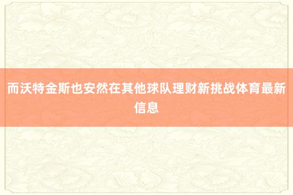 而沃特金斯也安然在其他球队理财新挑战体育最新信息