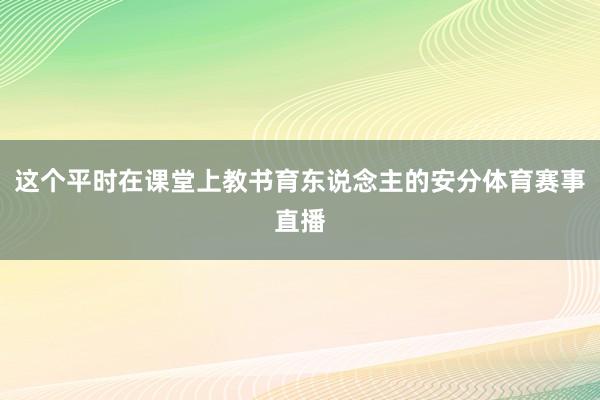 这个平时在课堂上教书育东说念主的安分体育赛事直播