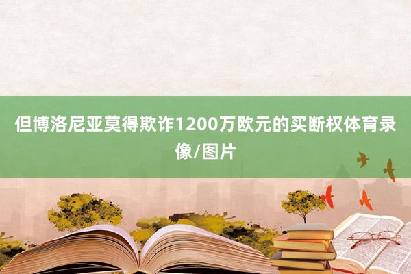 但博洛尼亚莫得欺诈1200万欧元的买断权体育录像/图片