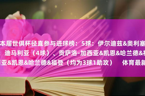 本届世俱杯径直参与进球榜：5球：伊尔迪兹&奥利塞（均为3球2助攻）4球：迪马利亚（4球）、贡萨洛-加西亚&凯恩&哈兰德&福登（均为3球1助攻）    体育最新信息