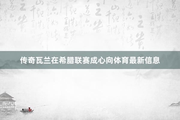 传奇瓦兰在希腊联赛成心向体育最新信息