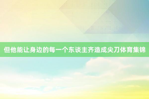 但他能让身边的每一个东谈主齐造成尖刀体育集锦