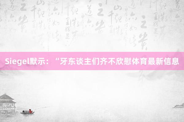 Siegel默示：“牙东谈主们齐不欣慰体育最新信息