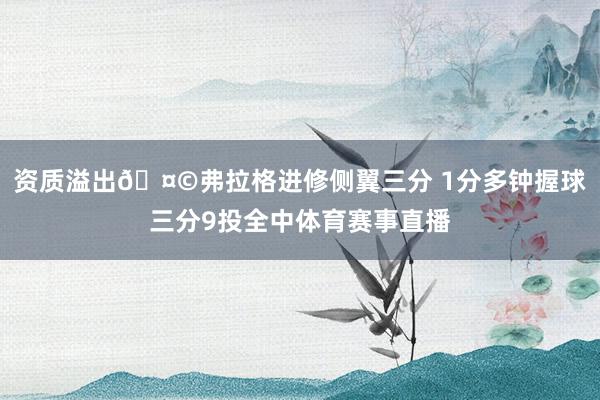 资质溢出🤩弗拉格进修侧翼三分 1分多钟握球三分9投全中体育赛事直播